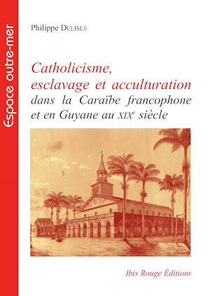 Catholicisme, esclavage et acculturation dans la Caraïbe francophone et en Guyane au XIXe siècle Philippe Delisle