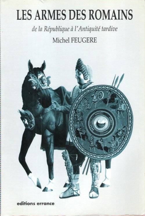Les armes des romains de la république à l'antiquité tardive Michel Feugère