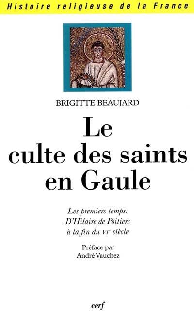 Le Culte des saints en Gaule, les premiers temps, d'Hilaire de Poitiers à la fin du VIe siècle Brigitte Beaujard