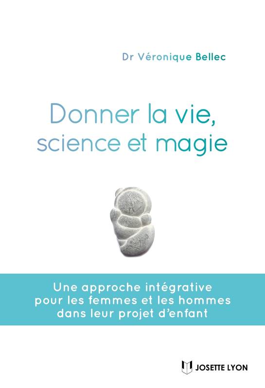 Donner la vie, science ou magie ?, Une approche intégrative pour les femmes et les hommes dans leurs projet d'enfant Véronique Bellec