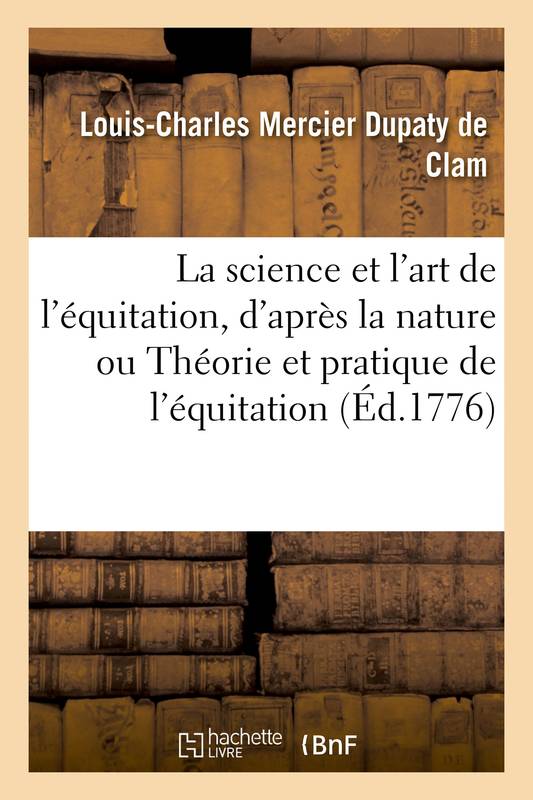 Livres Littérature et Essais littéraires Essais Littéraires et biographies Biographies et mémoires La science et l'art de l'équitation, d'après la nature ou Théorie et pratique de l'équitation, fondées sur l'anatomie, la méchanique, la géométrie et la physique Harguiniez, Louis-Charles Mercier Dupaty de Clam, Nicolas Caron