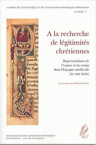 Cahiers de linguistique et de civilisation hispaniques médiévales, annexe 15, À la recherche de légitimités chrétiennes. Représentations de l'espace et du temps dans l'Espagne médiévale (IXe-XIIIe siècle)