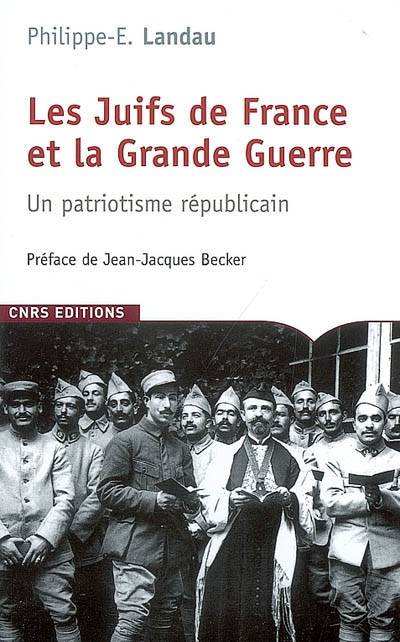 Livres Histoire et Géographie Histoire Première guerre mondiale Les Juifs de France et la Grande Guerre. Un patriotisme républicain, un patriotisme républicain Philippe E Landau