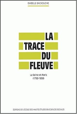 La trace du fleuve, La Seine et Paris, 1750-1850