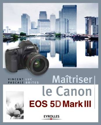 Maîtriser le Canon EOS 5D Mark III Vincent Luc, Pascale Brites