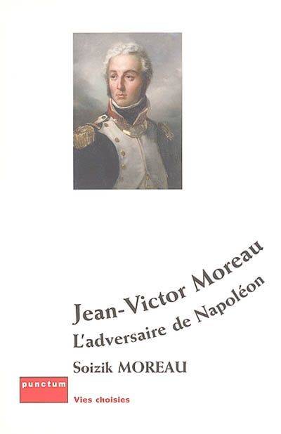 Jean-Victor Moreau, l'adversaire de Napoléon Soizik Moreau