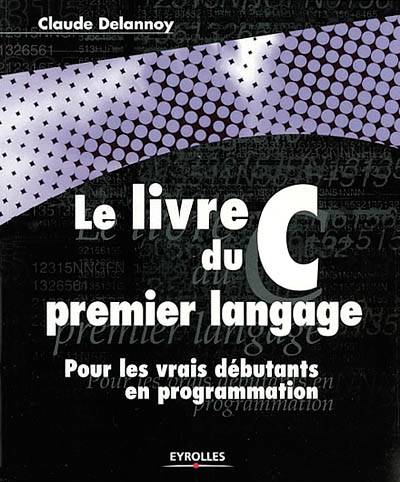 Livres Informatique Le livre du C premier langage, Pour les vrais débutants en programmation Claude Delannoy