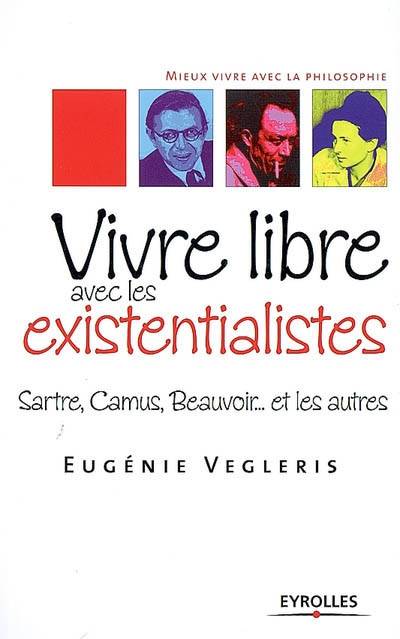 Vivre libre avec les existentialistes, Sartre, Camus, Beauvoir... et les autres