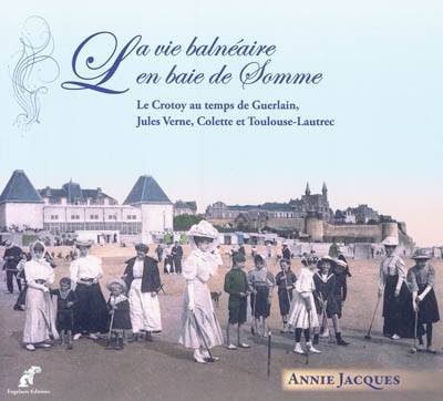 La vie balnéaire en baie de Somme. Le Crotoy au temps de Guerlain, Jules Verne, Colette et Toulouse-, Le Crotoy au temps de Guerlain, Jules Verne, Colette et Toulouse-Lautrec