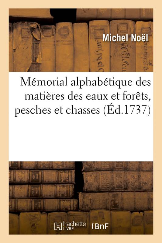 Mémorial alphabétique des matières des eaux et forêts, pesches et chasses, avec les édits, ordonnances, déclarations, arrests et règlemens rendus sur ces matières