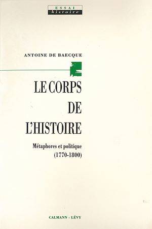 Le Corps de l'histoire, Métaphores et politique (1770-1800) Antoine Baecque, Antoine Baecque
