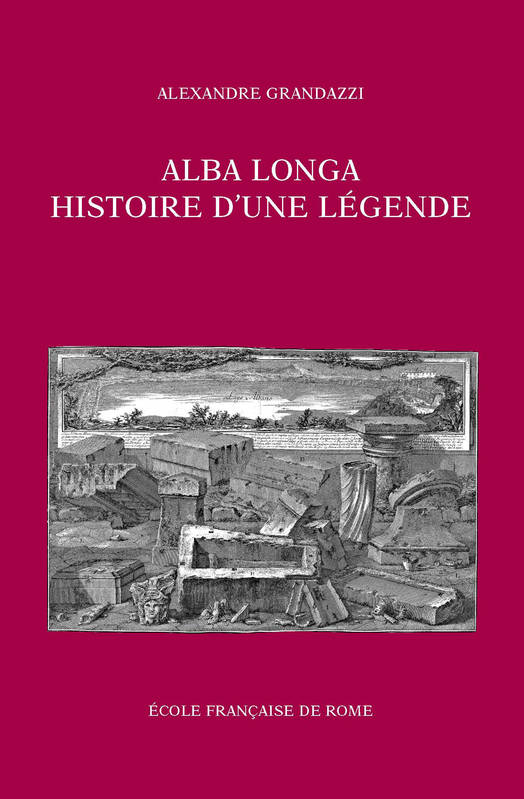 Alba Longa, histoire d'une légende, recherches sur l'archéologie, la religion, les traditions de l'ancien Latium Alexandre Grandazzi