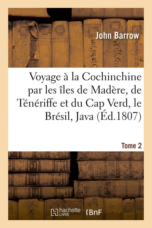 Livres Histoire et Géographie Histoire Histoire générale Voyage à la Cochinchine par les îles de Madère, de Ténériffe et du Cap Verd, le Brésil, Java Tome 2 John Barrow