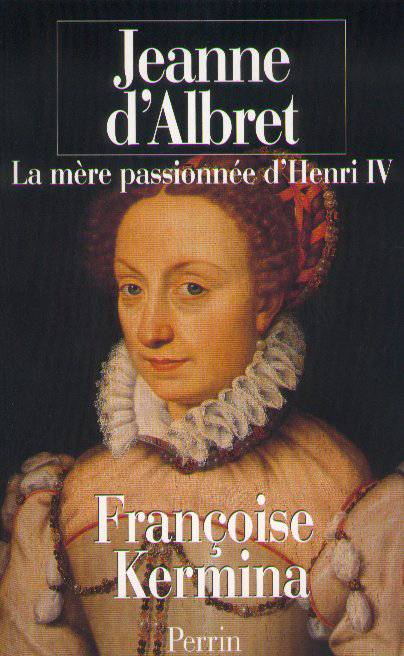 Livres Histoire et Géographie Histoire Histoire générale Jeanne d'Albret la mère passionnée d'Henri IV, la mère passionnée d'Henri IV Françoise Kermina