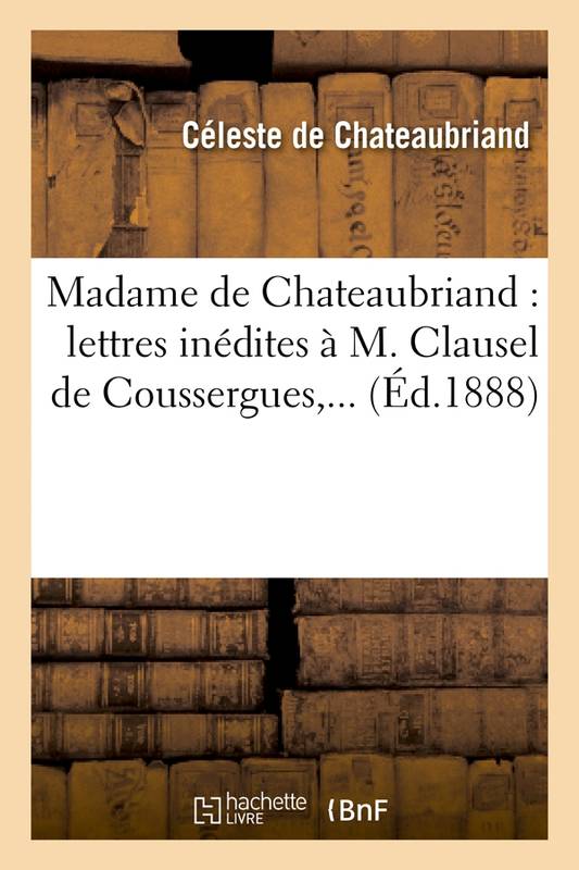 Madame de Chateaubriand : lettres inédites à M. Clausel de Coussergues (Éd.1888) Céleste de Chateaubriand