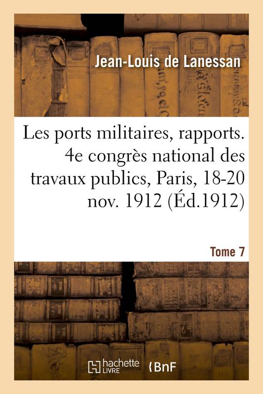 Les ports militaires, rapports. Tome 7, 4e congrès national des travaux publics français, Paris, 18-20 novembre 1912