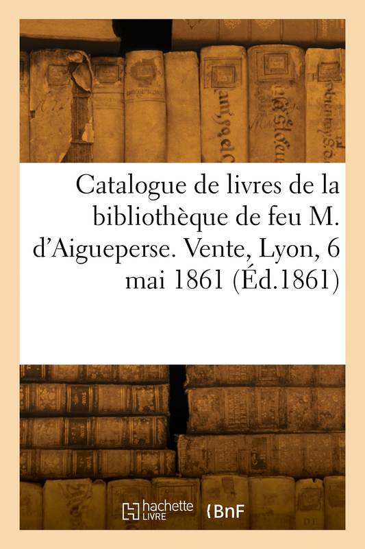 Catalogue de livres de la bibliothèque de feu M. d'Aigueperse. Vente, Lyon, 6 mai 1861