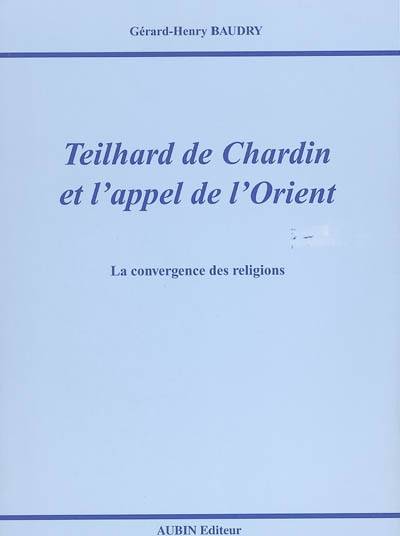 Teilhard de chardin et l'appel de l'orient, la convergence des religions Gérard-Henry Baudry