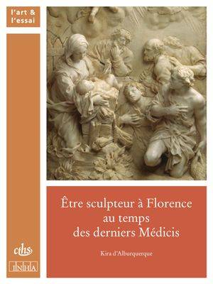 Livres Arts Beaux-Arts Histoire de l'art Etre sculpteur à Florence au temps des derniers Médicis Kira D' Alburquerque