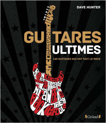 Guitares Ultimes - 140 Guitares qui ont fait le Rock