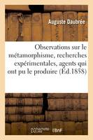 Observations sur le métamorphisme, et recherches expérimentales sur quelques-uns des, agents qui ont pu le produire