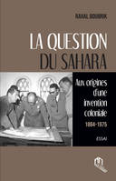 La question du Sahara - AUX ORIGINES D'UNE INVENTION COLONIALE (1884-1945)