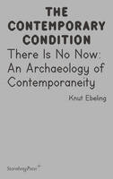 The Contemporary Condition - There Is No Now - An Archaeology of Contemporaneity