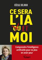 Ce sera l'IA et moi, [comprendre l'intelligence artificielle pour ne plus en avoir peur]