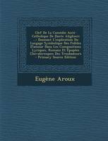 Clef De La Comédie Anti-Catholique De Dante Alighieri ..., Donnant L'explication Du Langage Symbolique Des Fidèles D'amour Dans Les Compositions Lyriques, R...