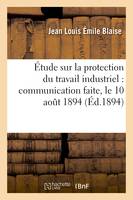 Étude sur la protection du travail industriel, communication faite, le 10 aout 1894 à l'Association, française pour l'avancement des sciences Congrès de Caen