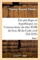 Des privilèges et hypothèques ou Commentaire du titre XVIII du livre III du Code civil. Tome 1