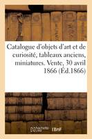 Catalogue d'objets d'art et de curiosité, tableaux anciens, miniatures. Vente, 30 avril 1866