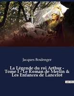 La Légende du roi Arthur - Tome I - Le Roman de Merlin & Les Enfances de Lancelot, un essai historique de Jacques Boulenger