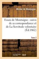 Essais de Montaigne : suivis de sa correspondance. et de La Servitude volontaire. Tome 2 (Éd.1862)