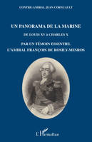 Un panorama de la Marine de Louis XV à Charles X, de LouisXV à Charles X, en passant par le [i.e. la] Révolution et l'Empire, par un témoin essentiel, l'amiral François de Rosily-Mesros, officier de marine de 1762 à 1826