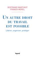 UN AUTRE DROIT DU TRAVAIL EST POSSIBLE - LIBERER, ORGANISER, PROTEGER, Libérer, organiser, protéger