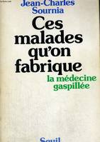 Ces malades qu'on fabrique. La médecine gaspillée, la médecine gaspillée