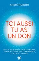 Toi aussi tu as un don, 20 clés pour trouver ton talent inné, ta place et vivre toute l'abondance à laquelle tu aspires