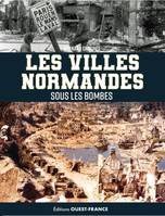 Les villes normandes sous les bombes. de l'invasion de 1940 au cataclysme, de l'invasion de 1940 au cataclysme