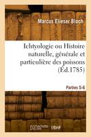 Ichtyologie ou Histoire naturelle, générale et particulière des poissons. Parties 5-6