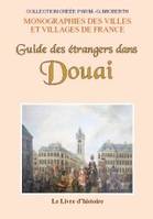 Guide des étrangers dans Douai, Contenant une notice historique sur douai, la description de ses monuments, l'indication des collections d'amateurs, les adressses de la ville, les annonces détaillées des principales fabriques et maisons de commerce