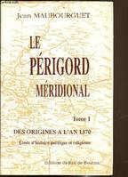 Le Périgord méridional ., 1, Des origines à l'an 1370, Le Périgord Méridional - Tome I - Des origines à l'an 1370 - Etude d'histoire politique et religieuse, étude d'histoire politique et religieuse