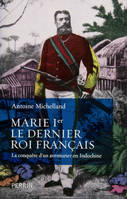 Marie Ier, le dernier roi français la conquête d'un aventurier en Indochine, la conquête d'un aventurier en Indochine
