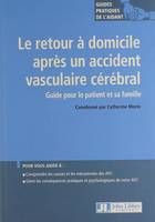 Le retour à domicile après un accident vasculaire cérébral, Guide pour le patient et sa famille. Pour vous aider à : comprendre les causes et le s mécanismes des AVC. Gérer les conséquences pratiques et psychologiques de votre AVC.