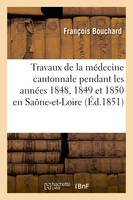 Travaux de la médecine cantonnale pendant les années 1848, 1849 et 1850 : Saône-et-Loire