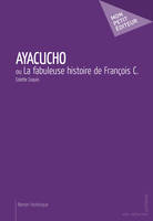Ayacucho, ou La fabuleuse histoire de François C.