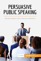Persuasive Public Speaking, Simple steps to win over any audience
