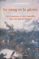 Le sang et la gloire - Des hommes et des batailles qui ont fait la France, des hommes et des batailles qui ont fait la France