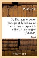 Humanité, de son principe et de son avenir, exposée la vraie définition de la religion. T2, et où l'on explique le sens, la suite et l'enchaînement du mosaïsme et du christianisme