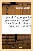 Hygiène de l'Égypte pour les gens du monde : précédée d'une étude physiologico-biologique